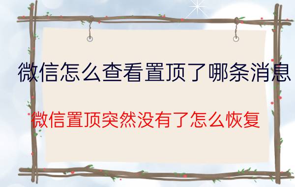 微信怎么查看置顶了哪条消息 微信置顶突然没有了怎么恢复？